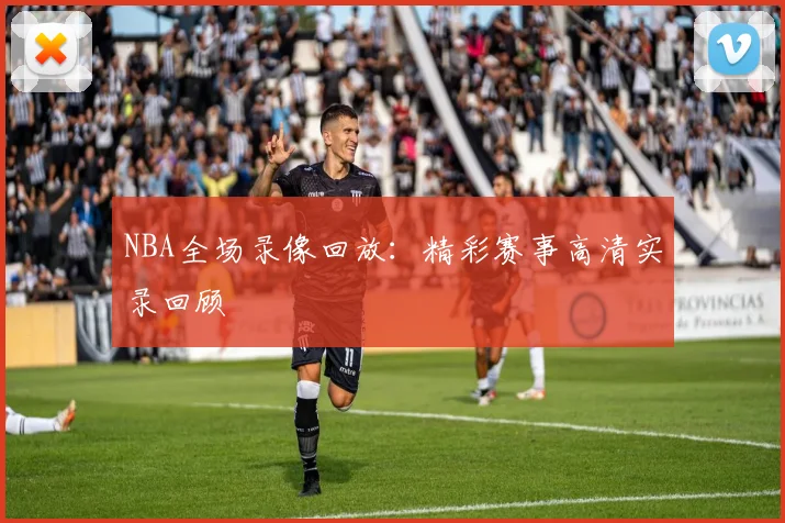 NBA全场录像回放:精彩赛事高清实录回顾