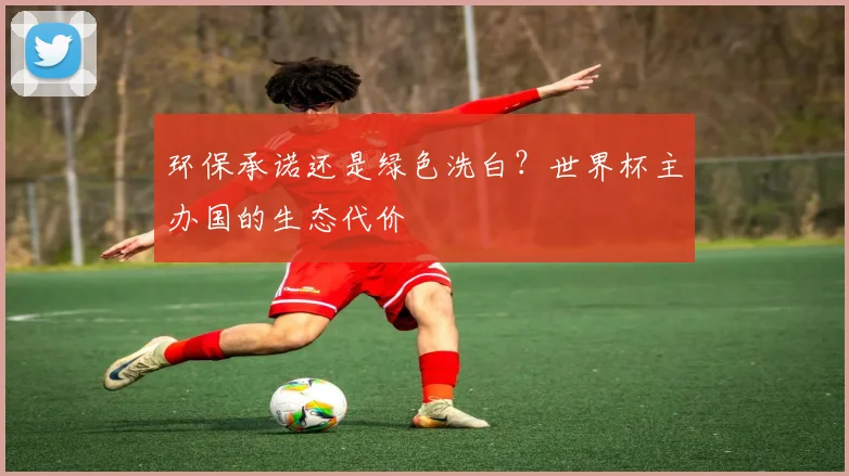 环保承诺还是绿色洗白？世界杯主办国的生态代价