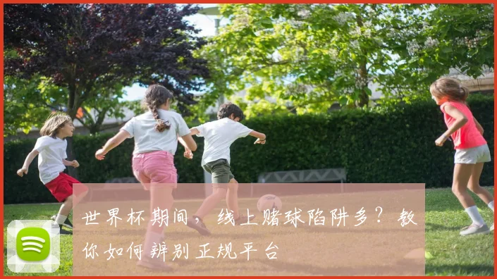 世界杯期间，线上赌球陷阱多？教你如何辨别正规平台