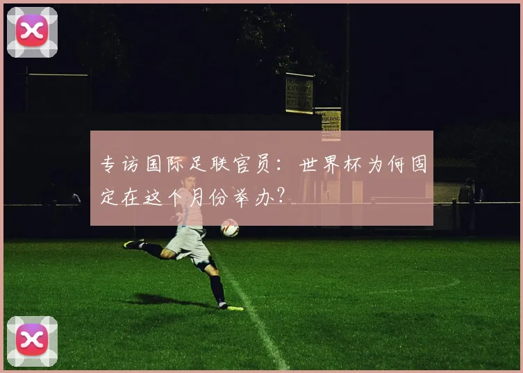 专访国际足联官员：世界杯为何固定在这个月份举办？