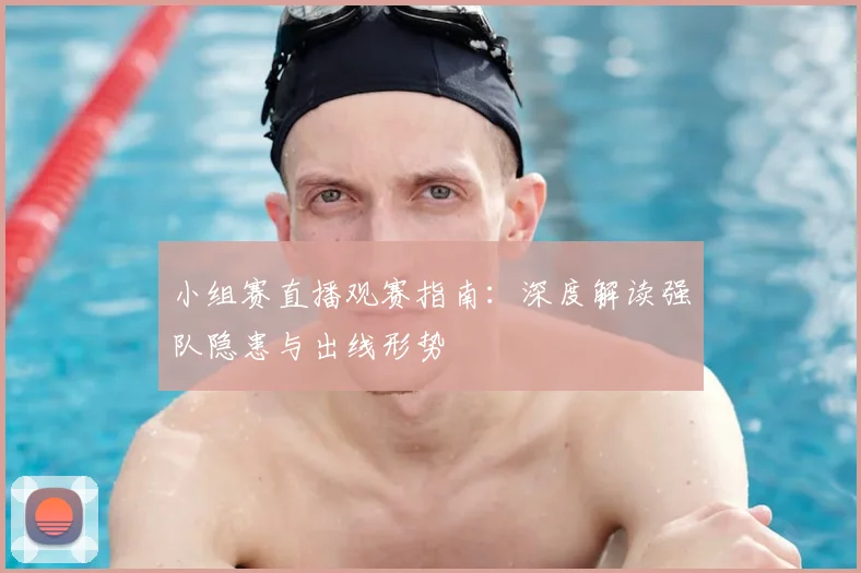小组赛直播观赛指南：深度解读强队隐患与出线形势