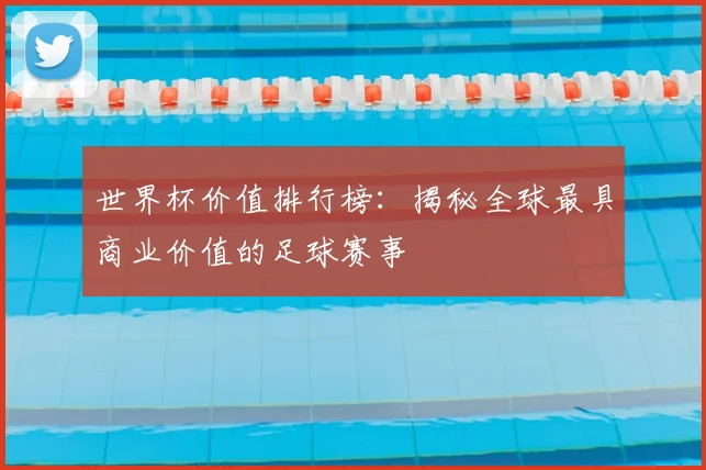 世界杯价值排行榜:揭秘全球最具商业价值的足球赛事