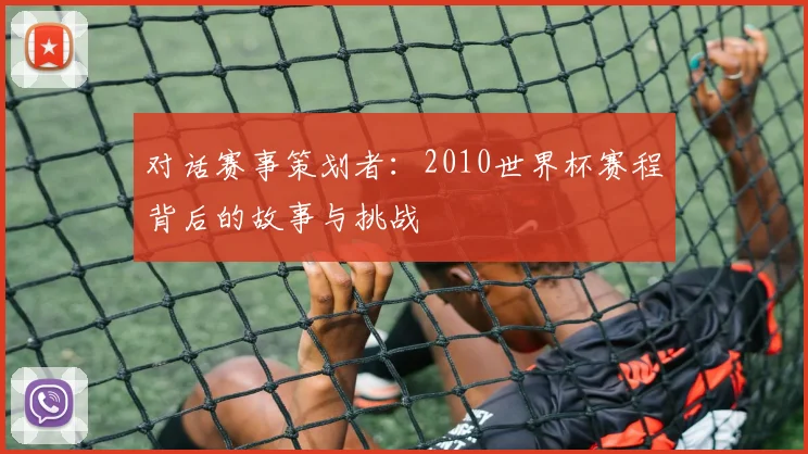 对话赛事策划者:2010世界杯赛程背后的故事与挑战