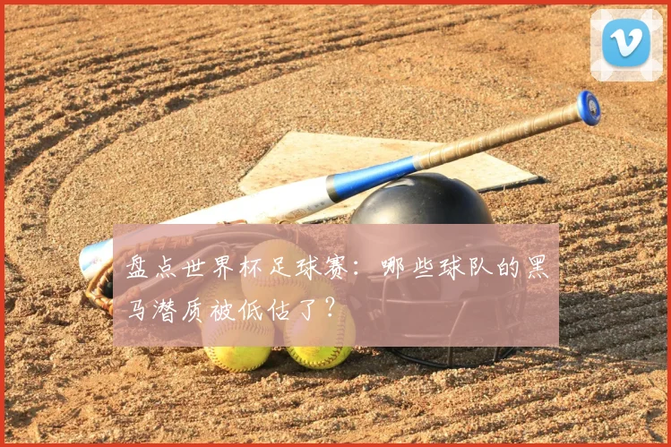 盘点世界杯足球赛:哪些球队的黑马潜质被低估了?