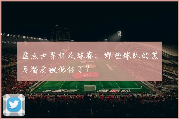 盘点世界杯足球赛:哪些球队的黑马潜质被低估了?