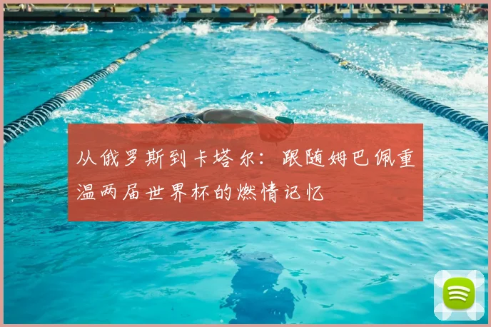 从俄罗斯到卡塔尔：跟随姆巴佩重温两届世界杯的燃情记忆