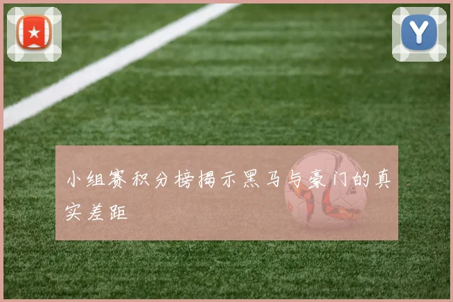 小组赛积分榜揭示黑马与豪门的真实差距