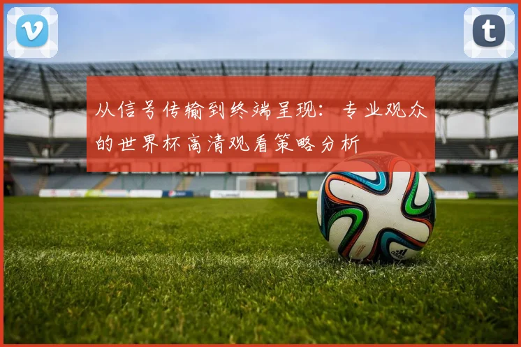 从信号传输到终端呈现：专业观众的世界杯高清观看策略分析