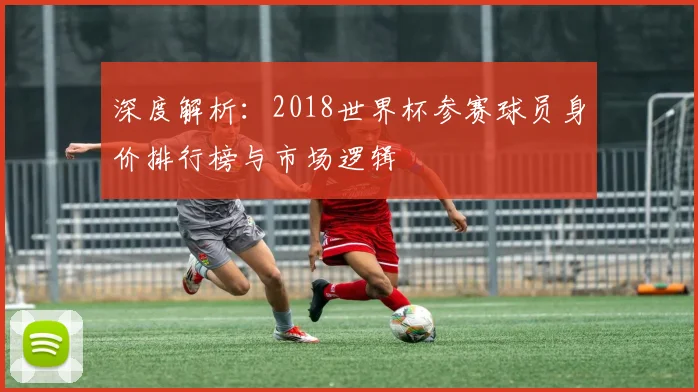 深度解析：2018世界杯参赛球员身价排行榜与市场逻辑
