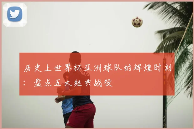 历史上世界杯亚洲球队的辉煌时刻：盘点五大经典战役