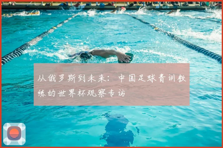 从俄罗斯到未来：中国足球青训教练的世界杯观察专访