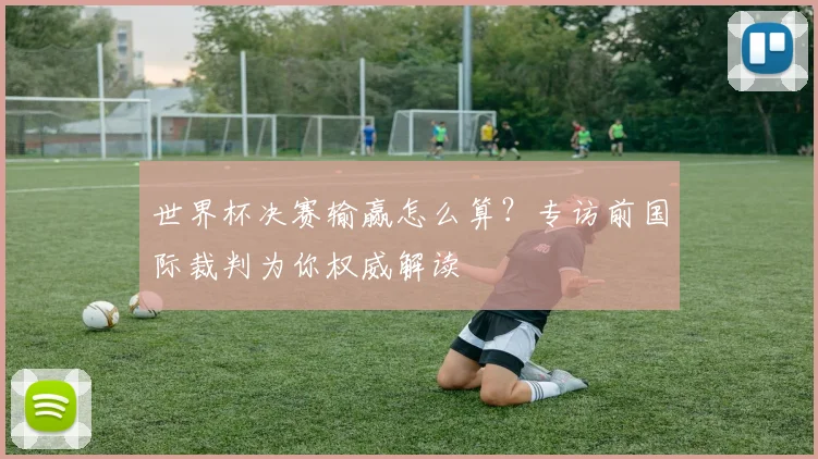 世界杯决赛输赢怎么算?专访前国际裁判为你权威解读