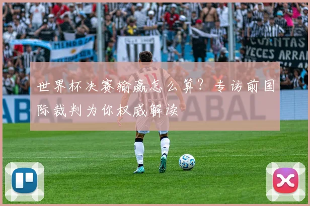 世界杯决赛输赢怎么算?专访前国际裁判为你权威解读