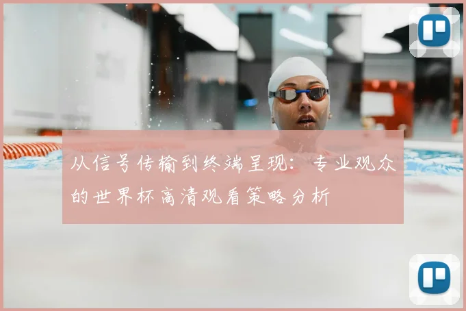 从信号传输到终端呈现：专业观众的世界杯高清观看策略分析