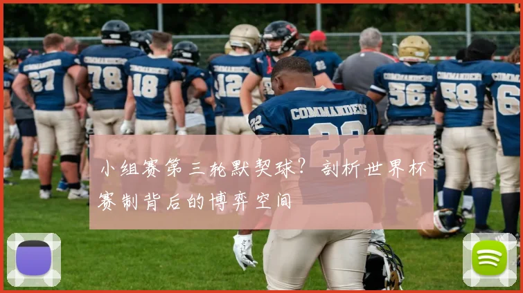 小组赛第三轮默契球？剖析世界杯赛制背后的博弈空间
