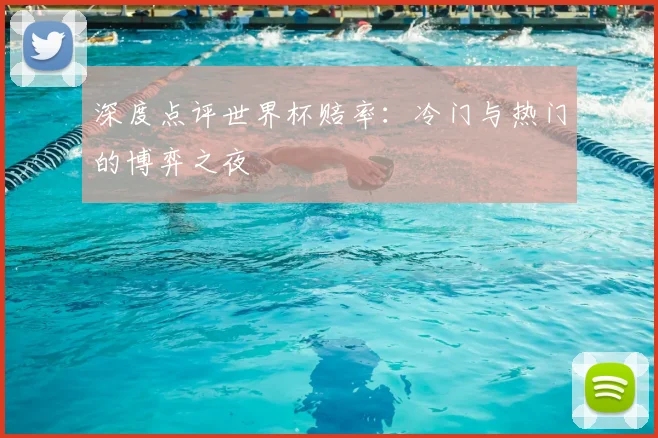 深度点评世界杯赔率：冷门与热门的博弈之夜