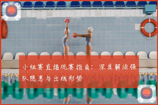 小组赛直播观赛指南：深度解读强队隐患与出线形势