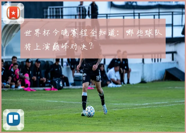 世界杯今晚赛程全知道:哪些球队将上演巅峰对决?