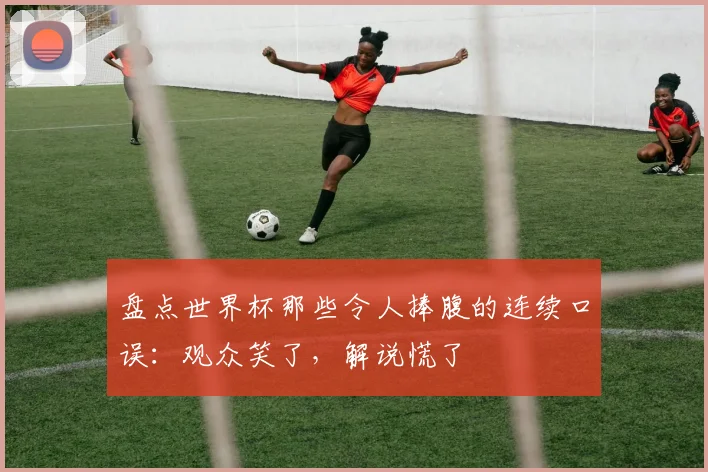 盘点世界杯那些令人捧腹的连续口误:观众笑了,解说慌了