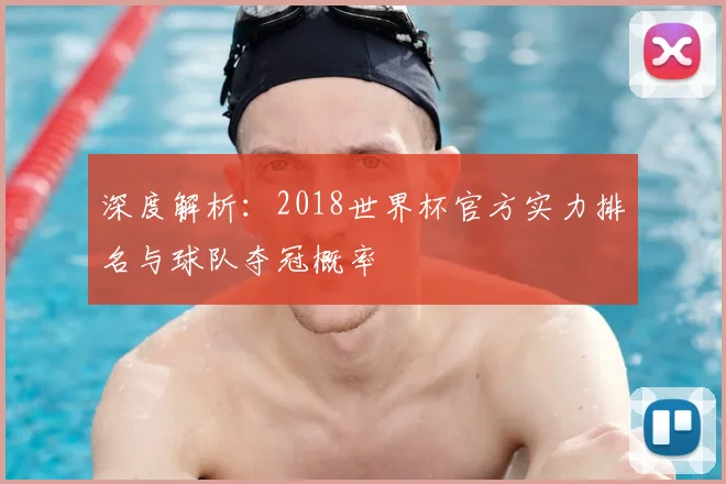 深度解析:2018世界杯官方实力排名与球队夺冠概率