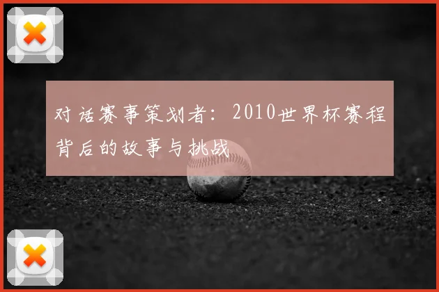 对话赛事策划者:2010世界杯赛程背后的故事与挑战