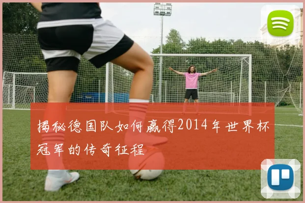 揭秘德国队如何赢得2014年世界杯冠军的传奇征程