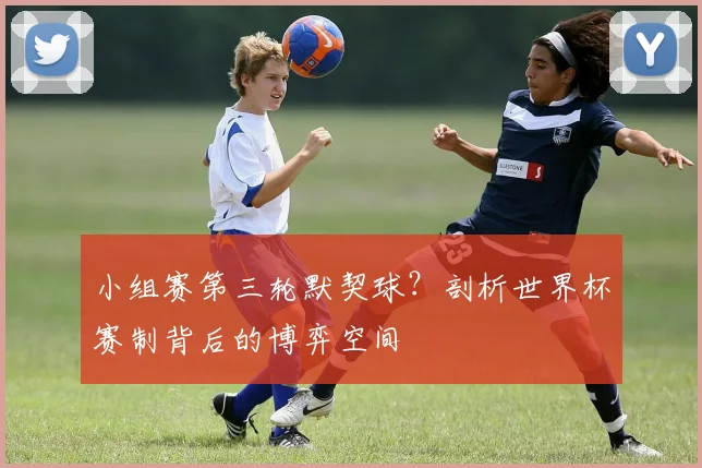 小组赛第三轮默契球？剖析世界杯赛制背后的博弈空间