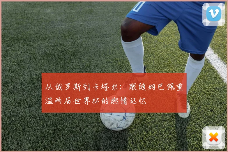 从俄罗斯到卡塔尔：跟随姆巴佩重温两届世界杯的燃情记忆
